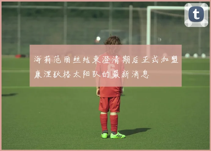 海莉范丽丝结束澄清期后正式加盟康涅狄格太阳队的最新消息