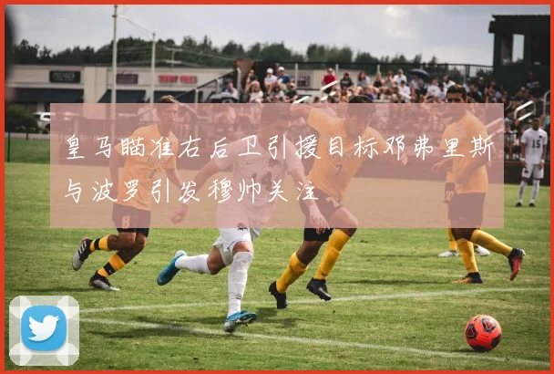 皇马瞄准右后卫引援目标邓弗里斯与波罗引发穆帅关注