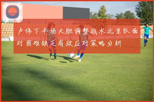 卢伟下半场大胆调整战术北京队面对困难缺乏有效应对策略分析