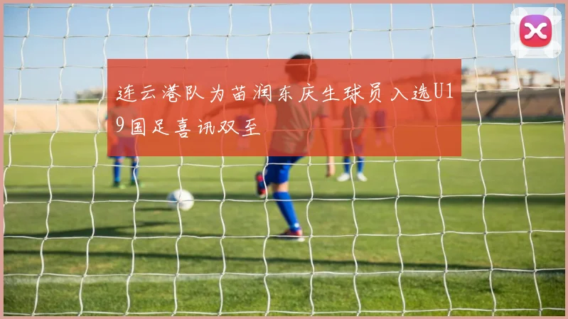 连云港队为苗润东庆生球员入选U19国足喜讯双至