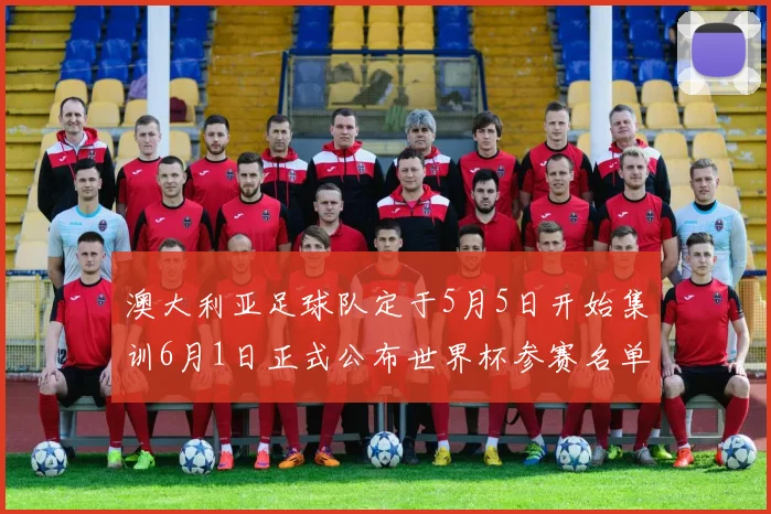 澳大利亚足球队定于5月5日开始集训6月1日正式公布世界杯参赛名单