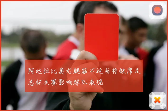 阿达拉比奥尤腿筋不适或将缺席足总杯决赛影响球队表现