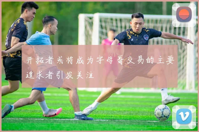 开拓者或将成为字母哥交易的主要追求者引发关注