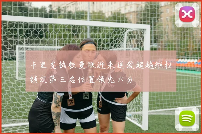 卡里克执教曼联迎来逆袭超越维拉锁定第三名位置领先六分