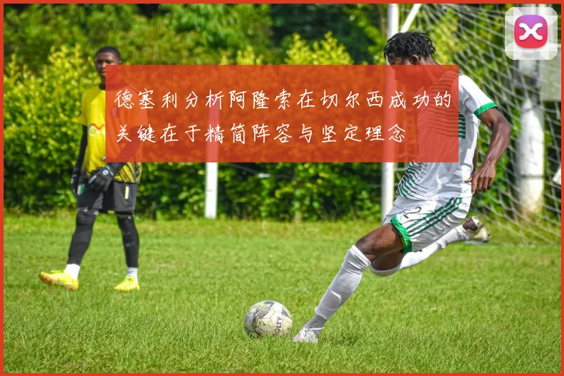 德塞利分析阿隆索在切尔西成功的关键在于精简阵容与坚定理念