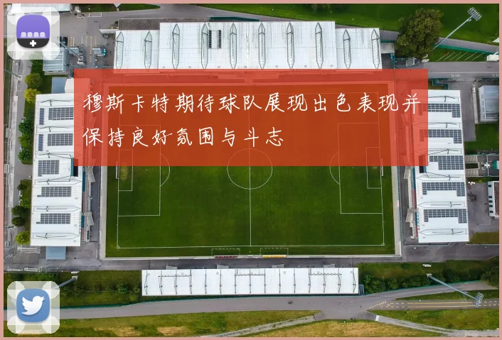 穆斯卡特期待球队展现出色表现并保持良好氛围与斗志