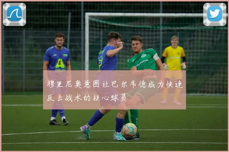 穆里尼奥意图让巴尔韦德成为快速反击战术的核心球员
